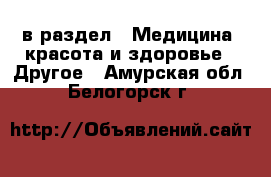  в раздел : Медицина, красота и здоровье » Другое . Амурская обл.,Белогорск г.